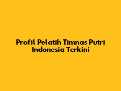 Profil Pelatih Timnas Putri Indonesia Terkini
