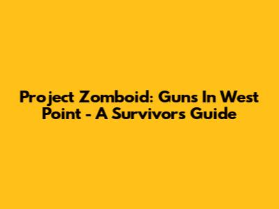 Project Zomboid: Guns In West Point - A Survivor's Guide