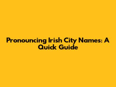Pronouncing Irish City Names: A Quick Guide