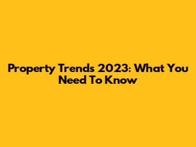 Property Trends 2023: What You Need To Know