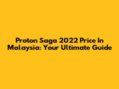 Proton Saga 2022 Price In Malaysia: Your Ultimate Guide
