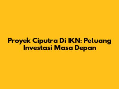 Proyek Ciputra Di IKN: Peluang Investasi Masa Depan