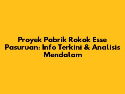 Proyek Pabrik Rokok Esse Pasuruan: Info Terkini & Analisis Mendalam