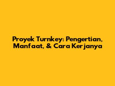 Proyek Turnkey: Pengertian, Manfaat, & Cara Kerjanya