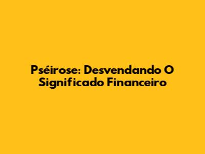 Pséirose: Desvendando O Significado Financeiro