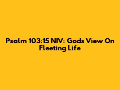 Psalm 103:15 NIV: God's View On Fleeting Life