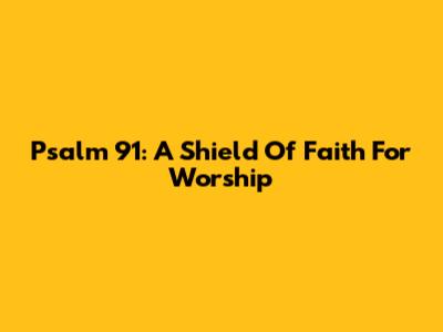 Psalm 91: A Shield Of Faith For Worship
