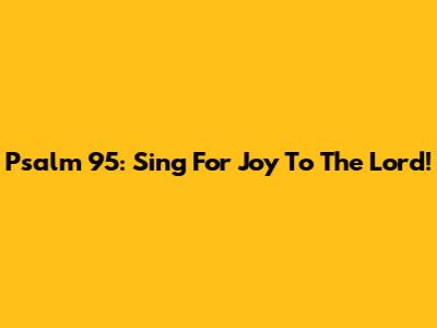 Psalm 95: Sing For Joy To The Lord!