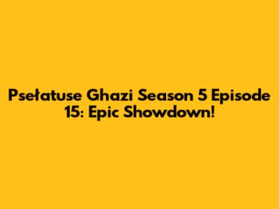 Psełatuse Ghazi Season 5 Episode 15: Epic Showdown!