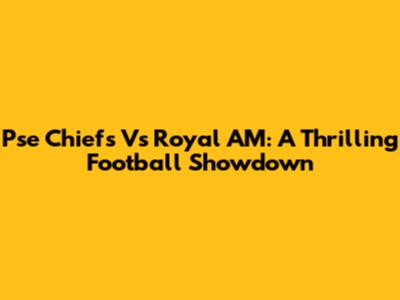 Pse Chiefs Vs Royal AM: A Thrilling Football Showdown