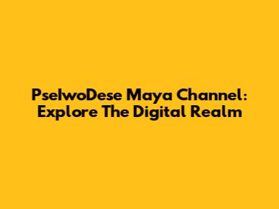 PseIwoDese Maya Channel: Explore The Digital Realm