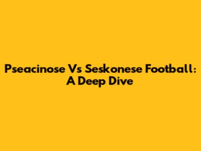 Pseacinose Vs Seskonese Football: A Deep Dive
