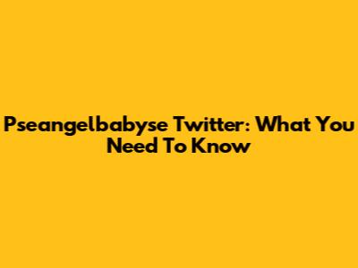 Pseangelbabyse Twitter: What You Need To Know