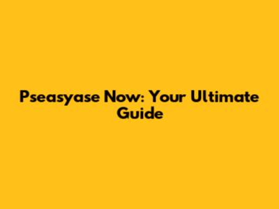 Pseasyase Now: Your Ultimate Guide
