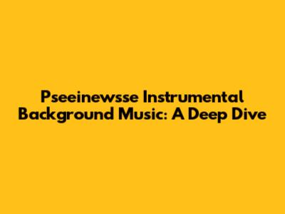 Pseeinewsse Instrumental Background Music: A Deep Dive