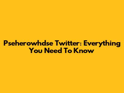 Pseherowhdse Twitter: Everything You Need To Know