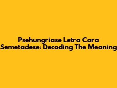 Psehungriase Letra Cara Semetadese: Decoding The Meaning
