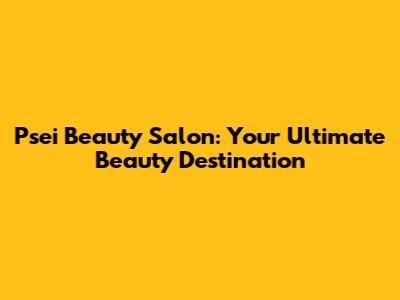 Psei Beauty Salon: Your Ultimate Beauty Destination