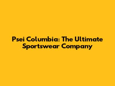 Psei Columbia: The Ultimate Sportswear Company