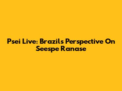 Psei Live: Brazil's Perspective On Seespe Ranase
