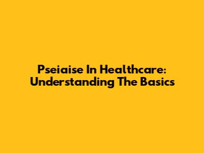 Pseiaise In Healthcare: Understanding The Basics