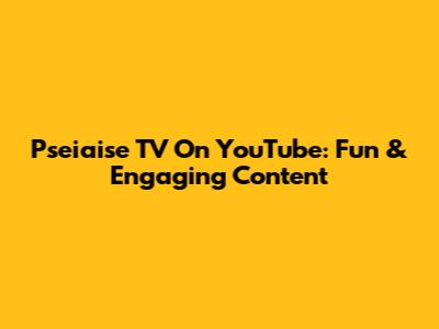 Pseiaise TV On YouTube: Fun & Engaging Content