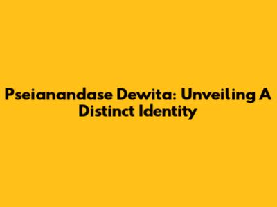 Pseianandase Dewita: Unveiling A Distinct Identity
