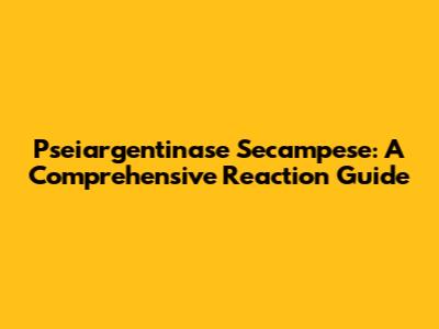 Pseiargentinase Secampese: A Comprehensive Reaction Guide