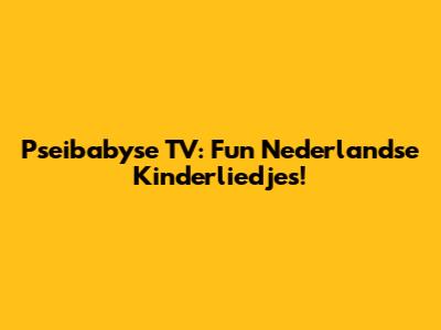 Pseibabyse TV: Fun Nederlandse Kinderliedjes!