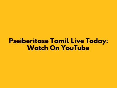 Pseiberitase Tamil Live Today: Watch On YouTube