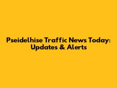 Pseidelhise Traffic News Today: Updates & Alerts