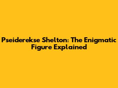 Pseiderekse Shelton: The Enigmatic Figure Explained