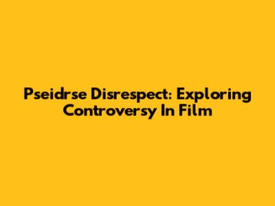 Pseidrse Disrespect: Exploring Controversy In Film