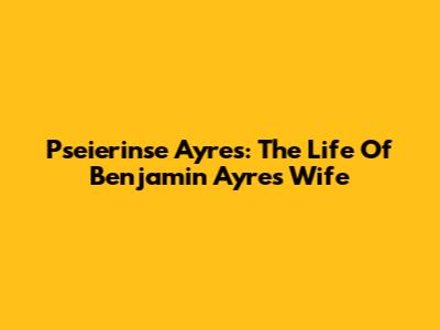 Pseierinse Ayres: The Life Of Benjamin Ayres' Wife