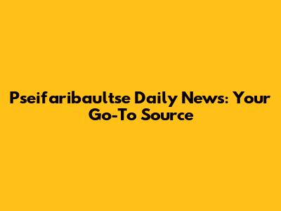 Pseifaribaultse Daily News: Your Go-To Source