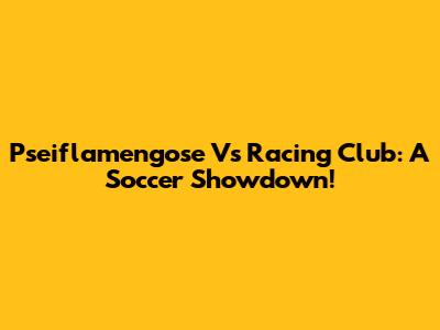 Pseiflamengose Vs Racing Club: A Soccer Showdown!