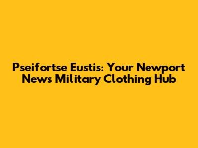 Pseifortse Eustis: Your Newport News Military Clothing Hub