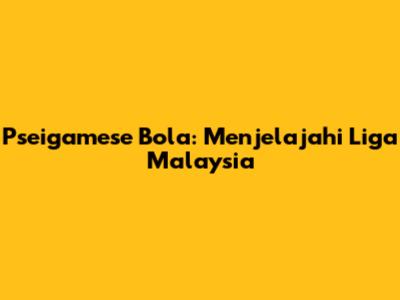 Pseigamese Bola: Menjelajahi Liga Malaysia