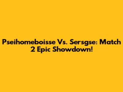 Pseihomeboisse Vs. Sersgse: Match 2 Epic Showdown!