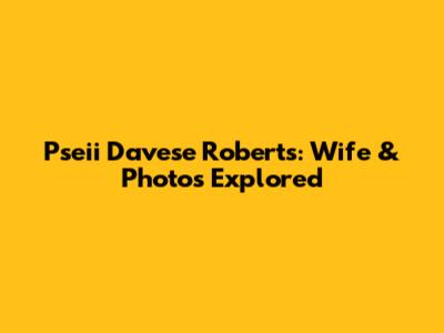Pseii Davese Roberts: Wife & Photos Explored