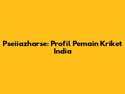 Pseiiazharse: Profil Pemain Kriket India