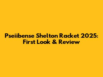 Pseiibense Shelton Racket 2025: First Look & Review