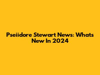 Pseiidore Stewart News: What's New In 2024