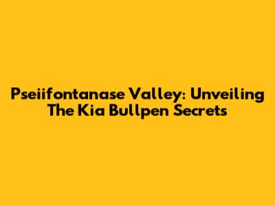 Pseiifontanase Valley: Unveiling The Kia Bullpen Secrets