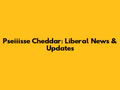 Pseiiisse Cheddar: Liberal News & Updates