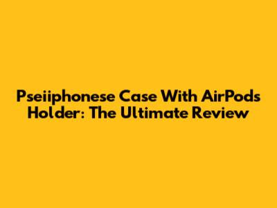 Pseiiphonese Case With AirPods Holder: The Ultimate Review