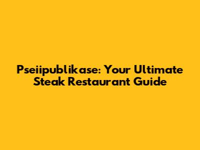 Pseiipublikase: Your Ultimate Steak Restaurant Guide