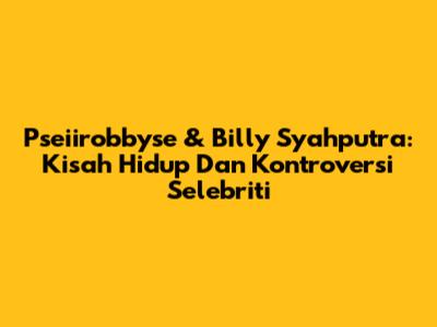 Pseiirobbyse & Billy Syahputra: Kisah Hidup Dan Kontroversi Selebriti