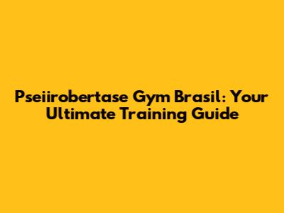 Pseiirobertase Gym Brasil: Your Ultimate Training Guide