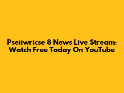Pseiiwricse 8 News Live Stream: Watch Free Today On YouTube